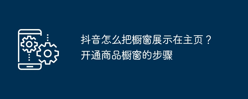 抖音怎么把橱窗展示在主页?开通商品橱窗的步骤