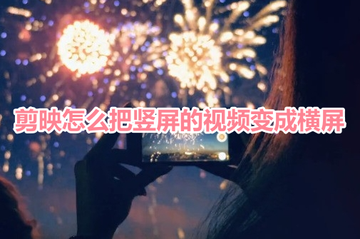 剪映怎么把竖屏的视频变成横屏?剪映把竖屏的视频转成横屏的教程!