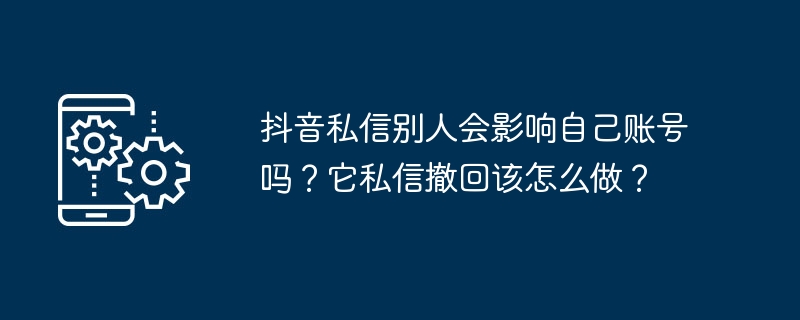抖音私信别人会影响自己账号吗?它私信撤回该怎么做?