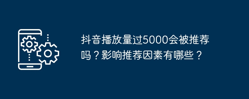 抖音播放量过5000会被推荐吗?影响推荐因素有哪些?