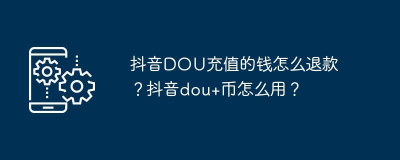 抖音DOU充值的钱怎么退款?抖音dou+币怎么用?