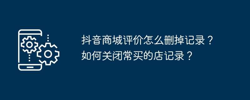 抖音商城评价怎么删掉记录?如何关闭常买的店记录?