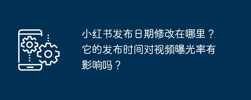 小红书发布日期修改在哪里?它的发布时间对视频曝光率有影响吗?