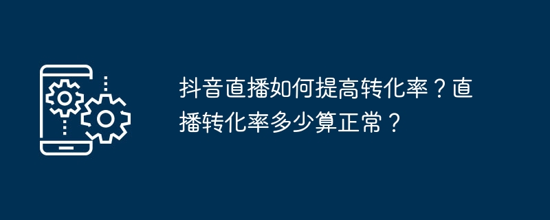 抖音直播如何提高转化率?直播转化率多少算正常?