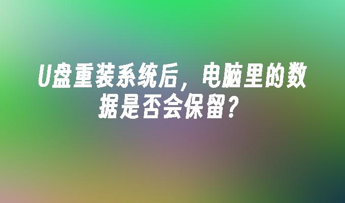 U盘重装系统后,电脑里的数据是否会保留?