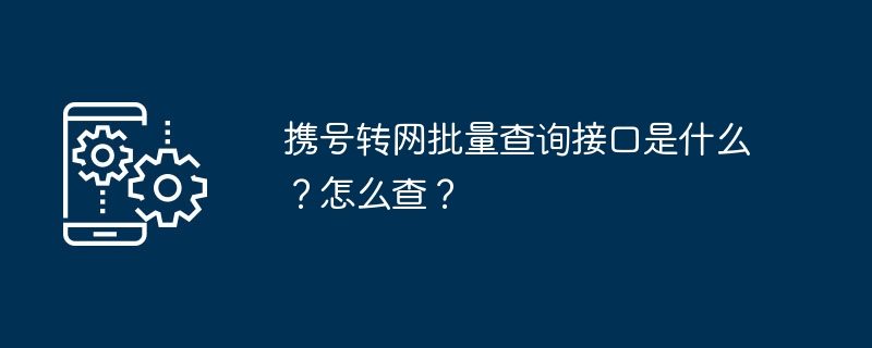 携号转网批量查询接口是什么?怎么查?