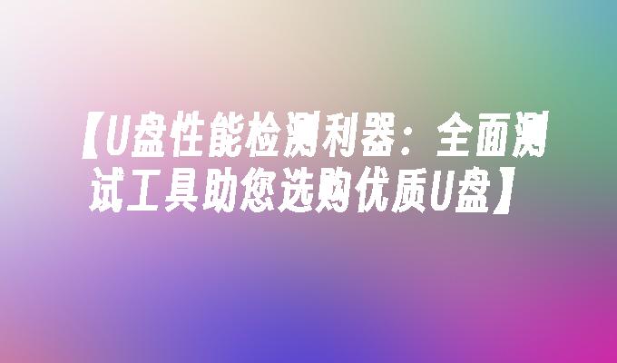 【U盘性能检测利器:全面测试工具助您选购优质U盘】