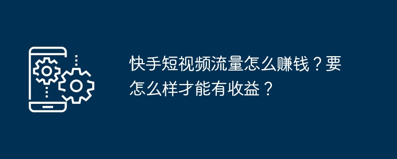 如何在快手短视频上获取收入流量？通过什么方式可以赚到钱？