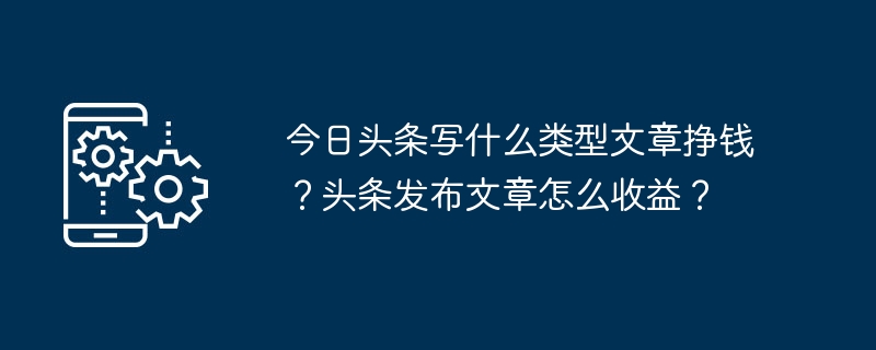 哪种类型的文章在今日头条上赚钱？发布文章如何获得收益？