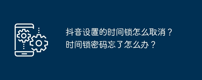 抖音设置的时间锁怎么取消?时间锁密码忘了怎么办?