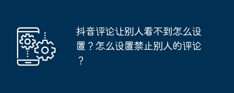 如何在抖音设置隐藏评论和禁止他人评论？