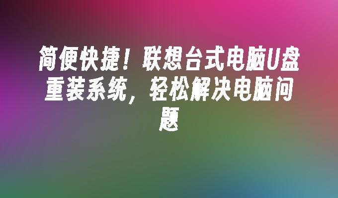简便快捷!联想台式电脑U盘重装系统,轻松解决电脑问题