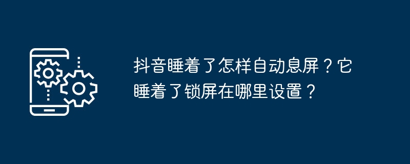 抖音睡着了怎样自动息屏？它睡着了锁屏在哪里设置？