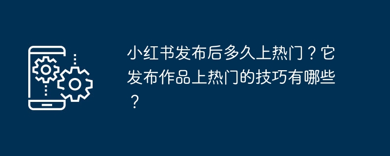 小红书作品发布后多久能进入热门?如何让作品快速上热门?