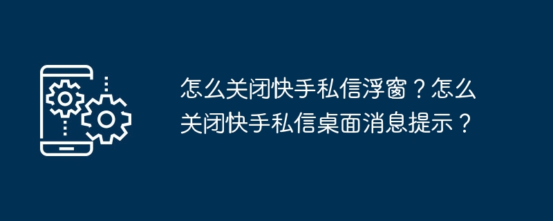 如何禁止快手私信浮窗和桌面消息提醒？