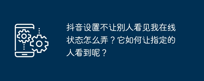 抖音设置不让别人看见我在线状态怎么弄？它如何让指定的人看到呢？