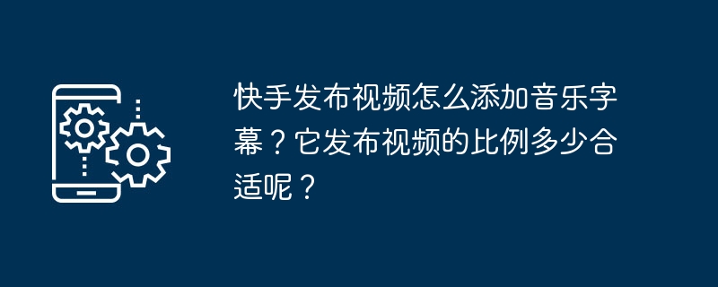 快手发布视频怎么添加音乐字幕？它发布视频的比例多少合适呢？