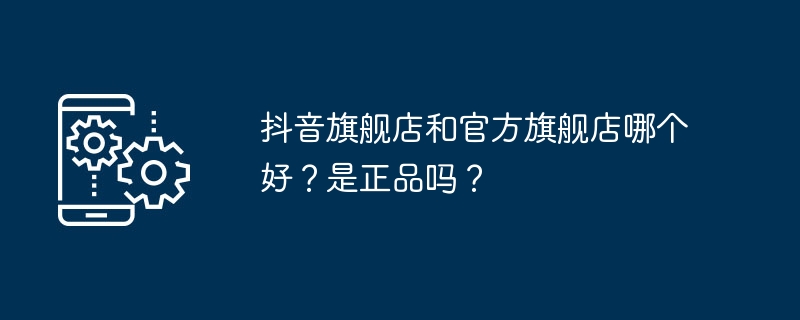 哪个更值得信赖：抖音旗舰店还是官方旗舰店？货真价实吗？