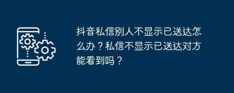 抖音私信别人不显示已送达怎么办？私信不显示已送达对方能看到吗？