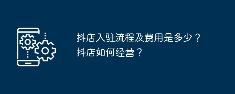 抖店入驻流程及费用是多少？抖店如何经营？