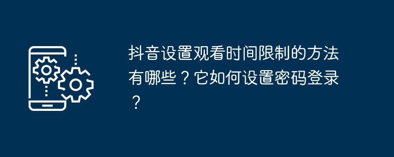 设置抖音观看时长限制的方法和密码登录的操作步骤介绍