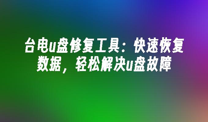 台电u盘修复工具：快速恢复数据，轻松解决u盘故障