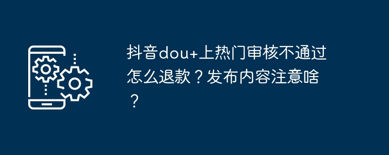 抖音dou+上热门审核不通过怎么退款？发布内容注意啥？