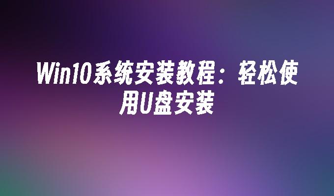 Win10系统安装教程：轻松使用U盘安装