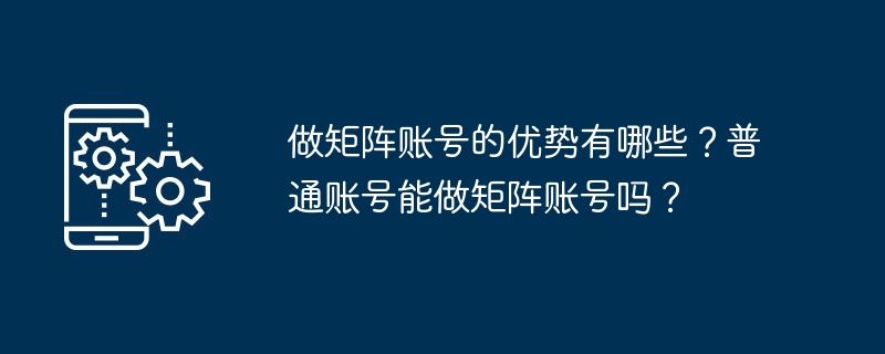 做矩阵账号的优势有哪些?普通账号能做矩阵账号吗?