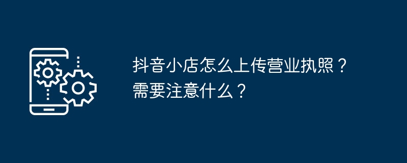 抖音小店怎么上传营业执照？需要注意什么？