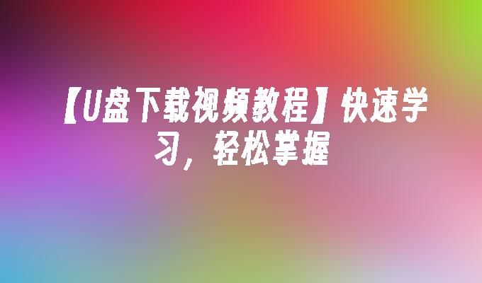 【U盘下载视频教程】快速学习,轻松掌握