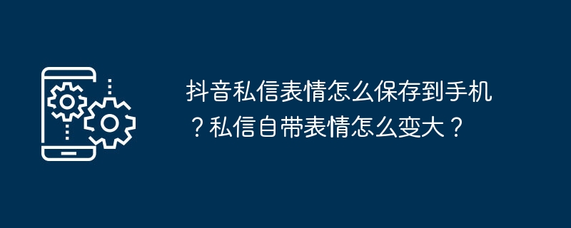 抖音私信表情怎么保存到手机?私信自带表情怎么变大?