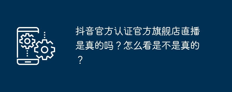 抖音官方认证官方旗舰店直播是真的吗?怎么看是不是真的?