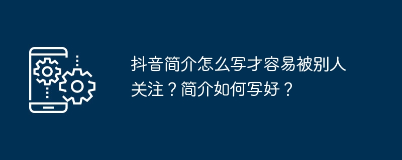 抖音简介怎么写才容易被别人关注?简介如何写好?