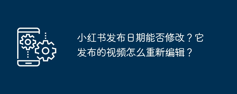 小红书发布日期能否修改?它发布的视频怎么重新编辑?