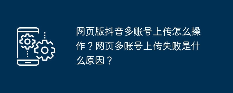 网页版抖音多账号上传怎么操作?网页多账号上传失败是什么原因?