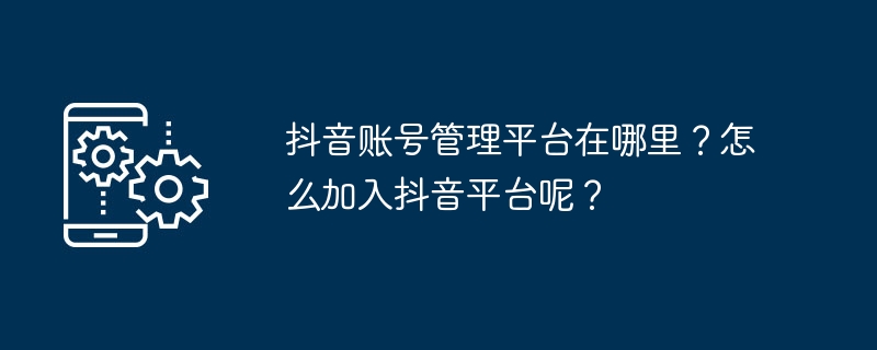 抖音账号管理平台在哪里?怎么加入抖音平台呢?