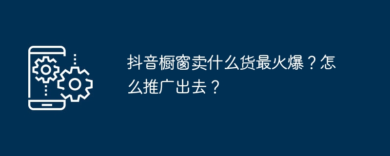 抖音橱窗卖什么货最火爆？怎么推广出去？