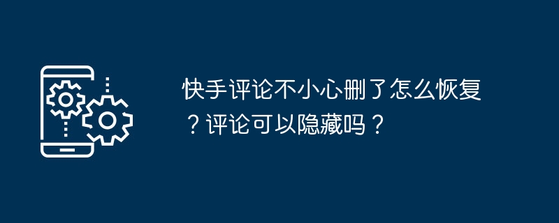 快手评论不小心删了怎么恢复?评论可以隐藏吗?