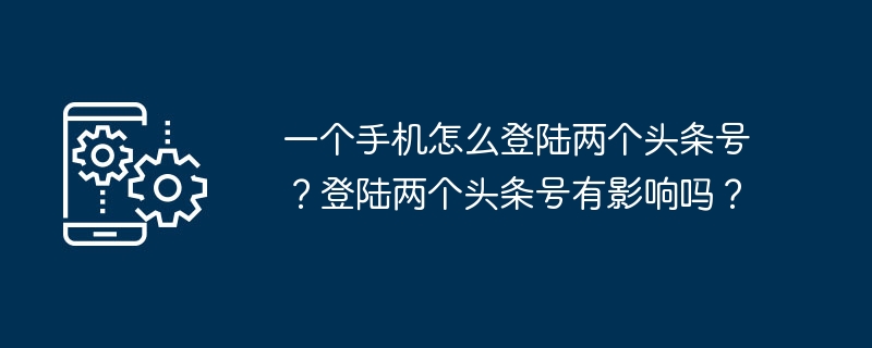 一个手机怎么登陆两个头条号?登陆两个头条号有影响吗?
