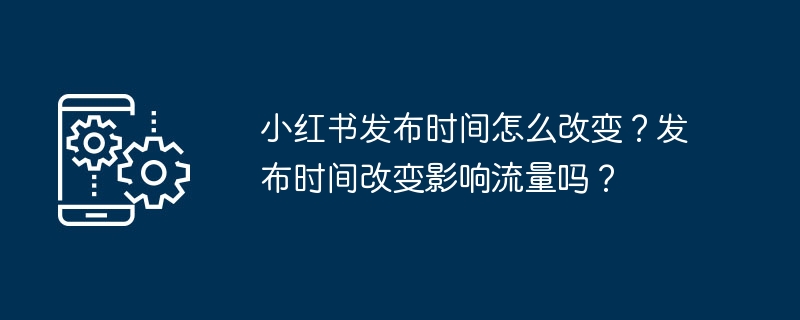 小红书发布时间怎么改变?发布时间改变影响流量吗?