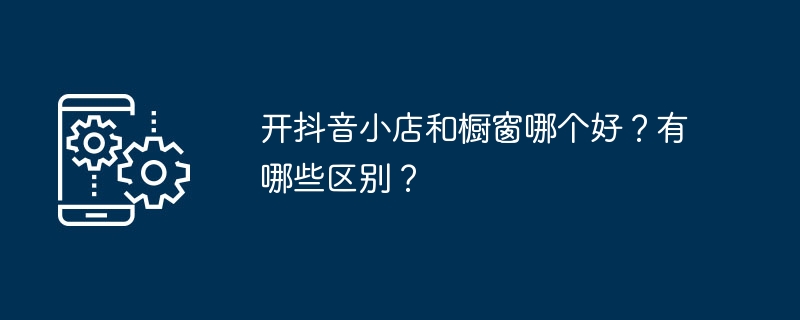 开抖音小店和橱窗哪个好?有哪些区别?