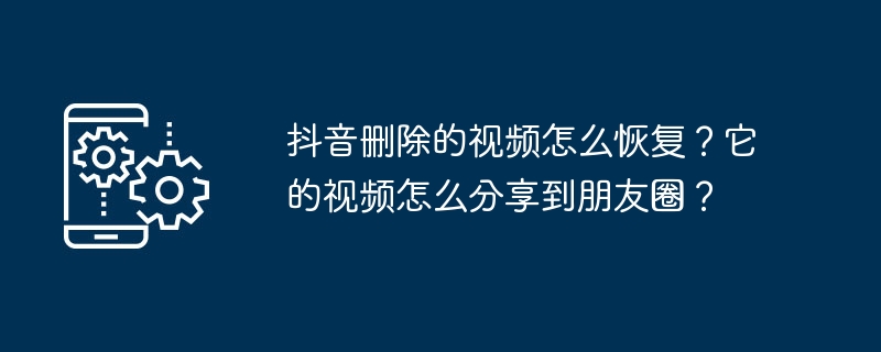 抖音删除的视频怎么恢复?它的视频怎么分享到朋友圈?