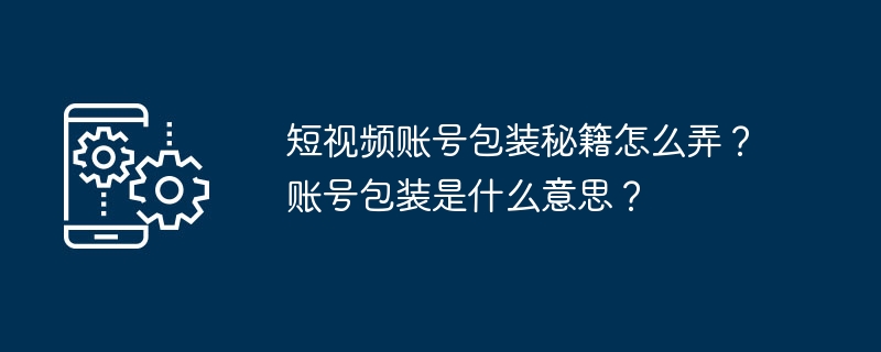 短视频账号包装秘籍怎么弄?账号包装是什么意思?