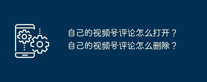 自己的视频号评论怎么打开?自己的视频号评论怎么删除?