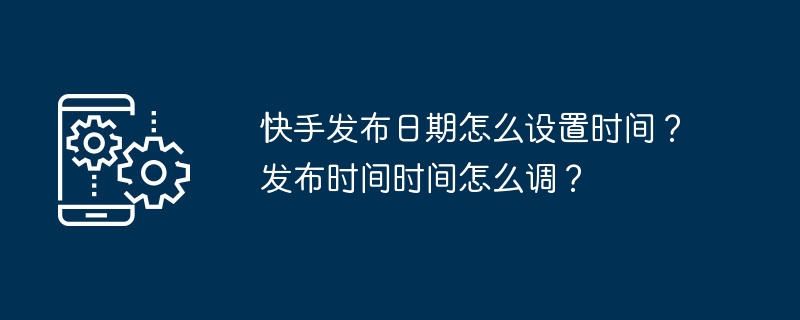 快手发布日期怎么设置时间?发布时间时间怎么调?