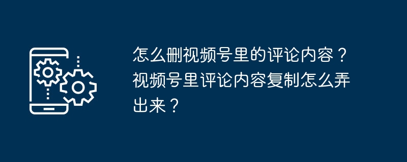 怎么删视频号里的评论内容?视频号里评论内容复制怎么弄出来?
