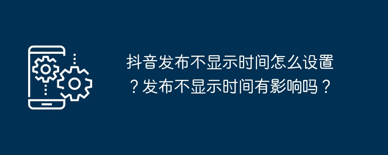 抖音发布不显示时间怎么设置?发布不显示时间有影响吗?
