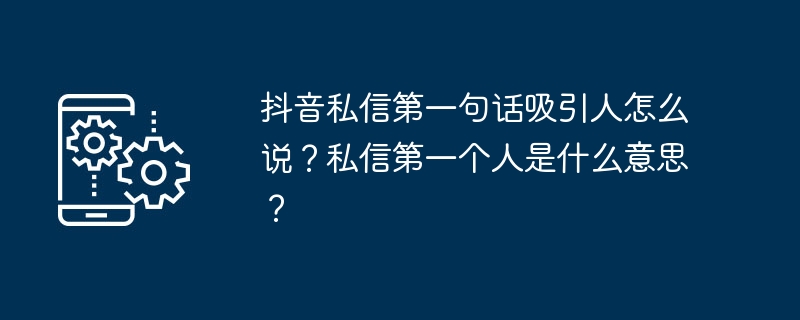 抖音私信第一句话吸引人怎么说?私信第一个人是什么意思?