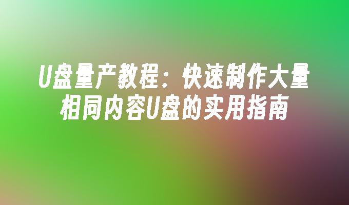 U盘量产教程:快速制作大量相同内容U盘的实用指南